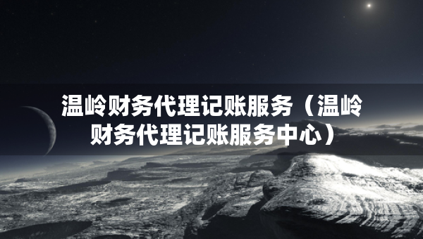 温岭财务代理记账服务（温岭财务代理记账服务中心）