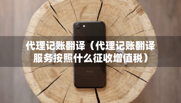 代理记账翻译（代理记账翻译服务按照什么征收增值税）