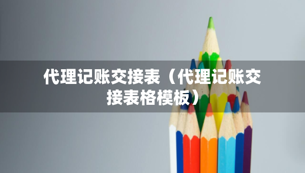 代理记账交接表（代理记账交接表格模板）