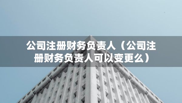 公司注册财务负责人（公司注册财务负责人可以变更么）
