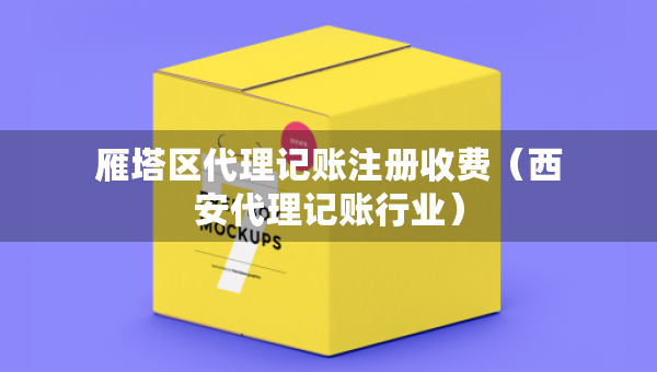 雁塔区代理记账注册收费（西安代理记账行业）