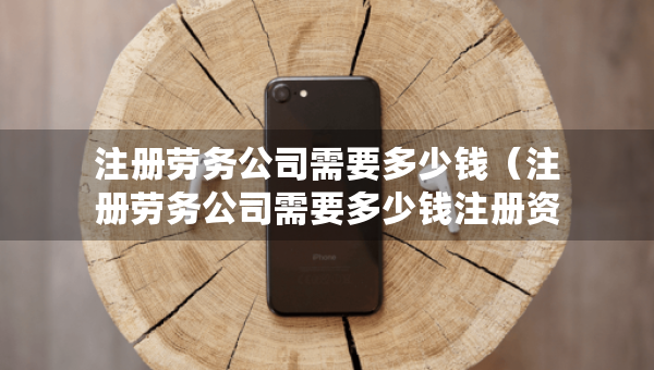 注册劳务公司需要多少钱（注册劳务公司需要多少钱注册资金）