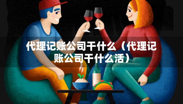代理记账公司干什么（代理记账公司干什么活）