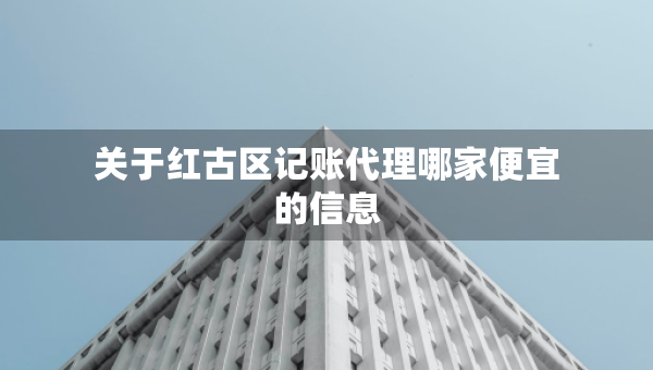 关于红古区记账代理哪家便宜的信息 关于红古区记账代理哪家便宜的信息