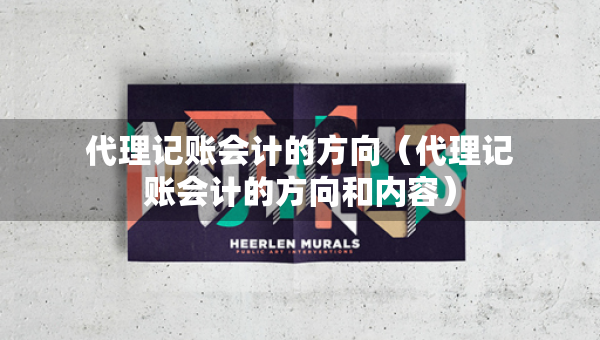 代理记账会计的方向（代理记账会计的方向和内容）