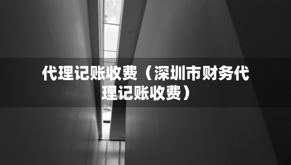 代理记账收费（深圳市财务代理记账收费）