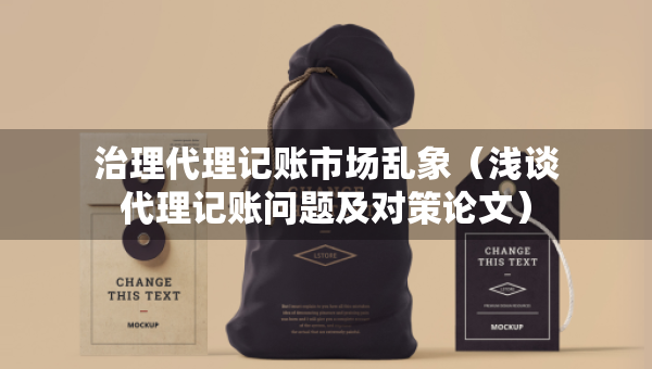 治理代理记账市场乱象（浅谈代理记账问题及对策论文）