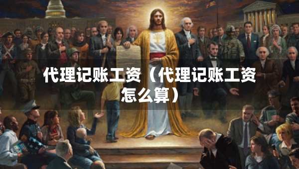 代理记账工资（代理记账工资怎么算）