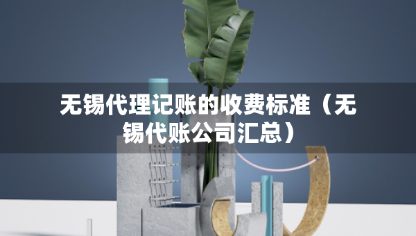 无锡代理记账的收费标准（无锡代账公司汇总）