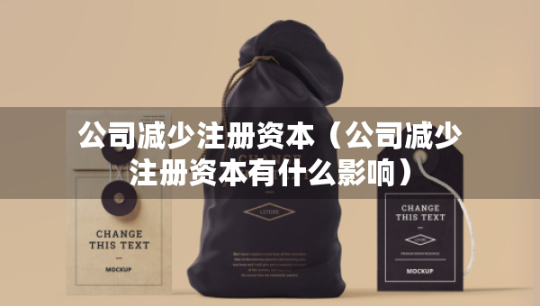 公司减少注册资本（公司减少注册资本有什么影响）