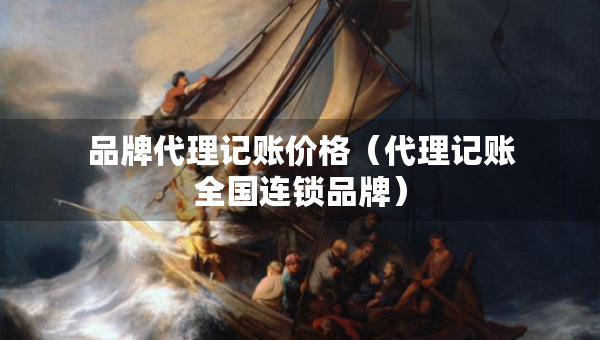 品牌代理记账价格（代理记账全国连锁品牌）