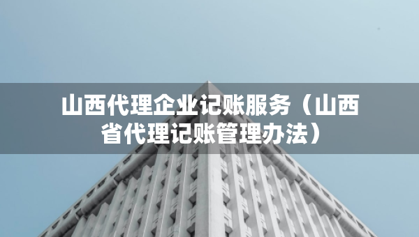 山西代理企业记账服务（山西省代理记账管理办法）