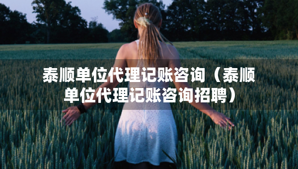 泰顺单位代理记账咨询（泰顺单位代理记账咨询招聘）