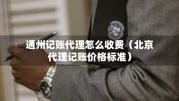 通州记账代理怎么收费（北京代理记账价格标准）