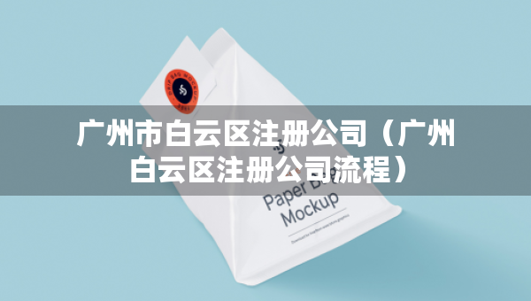 广州市白云区注册公司（广州白云区注册公司流程）