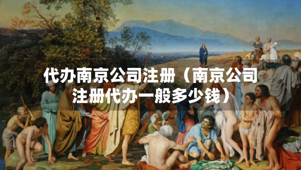 代办南京公司注册（南京公司注册代办一般多少钱）