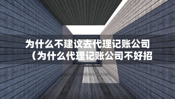 为什么不建议去代理记账公司（为什么代理记账公司不好招人）