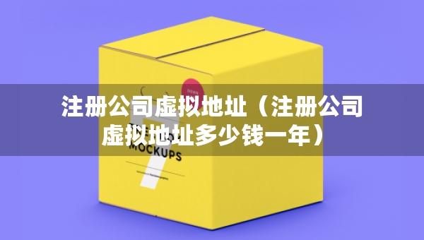 注册公司虚拟地址（注册公司虚拟地址多少钱一年）