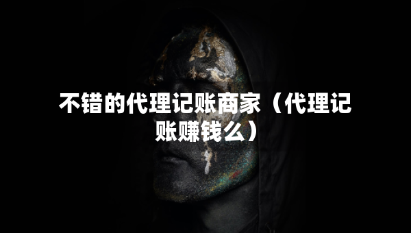 不错的代理记账商家（代理记账赚钱么）