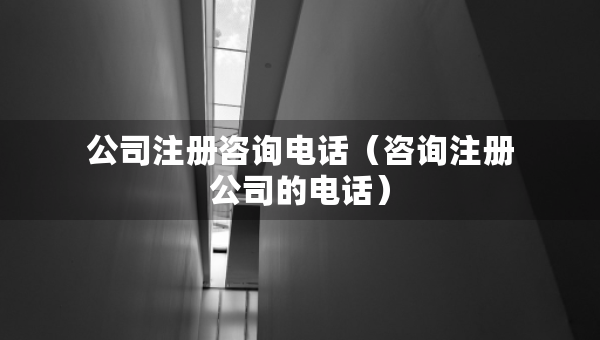 公司注册咨询电话（咨询注册公司的电话）