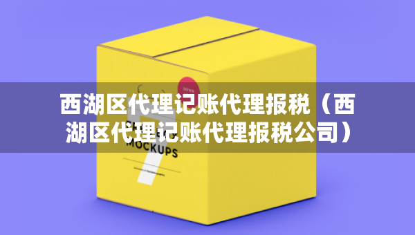西湖区代理记账代理报税（西湖区代理记账代理报税公司）