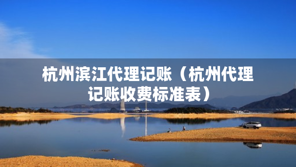 杭州滨江代理记账（杭州代理记账收费标准表）