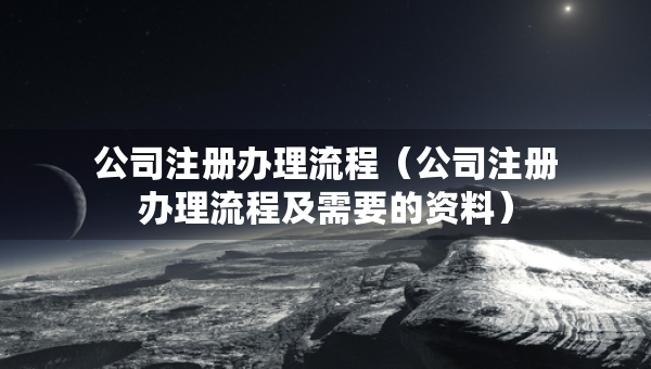 公司注册办理流程（公司注册办理流程及需要的资料）