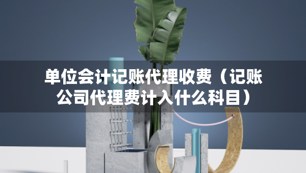 单位会计记账代理收费（记账公司代理费计入什么科目）