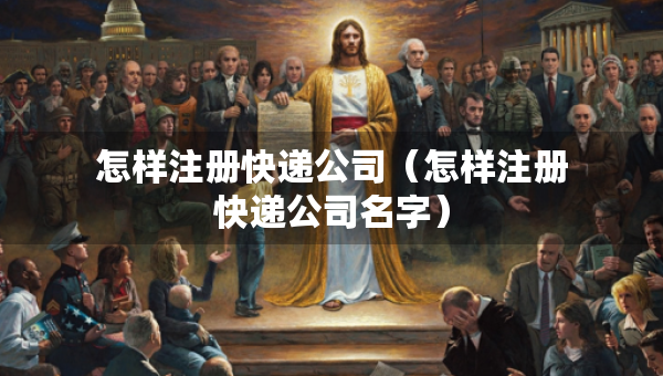 怎样注册快递公司（怎样注册快递公司名字）