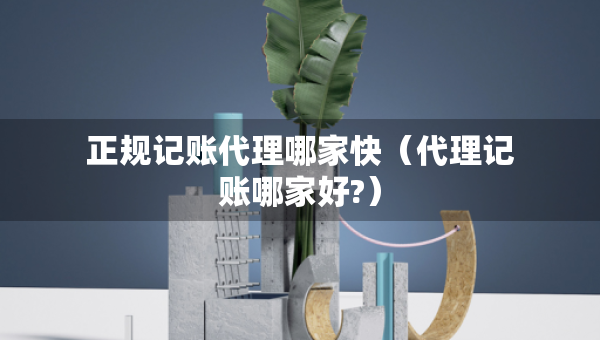 正规记账代理哪家快（代理记账哪家好?）