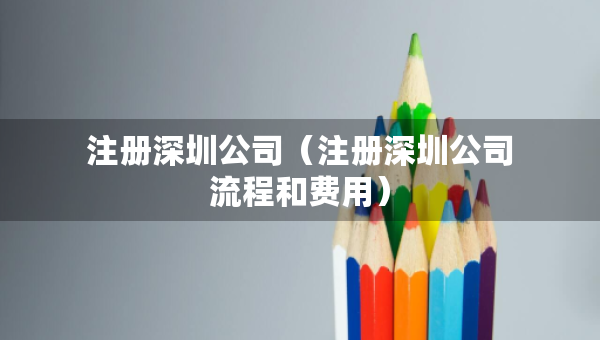注册深圳公司（注册深圳公司流程和费用）