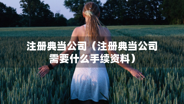 注册典当公司（注册典当公司需要什么手续资料）