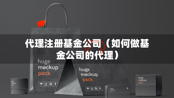 代理注册基金公司（如何做基金公司的代理）