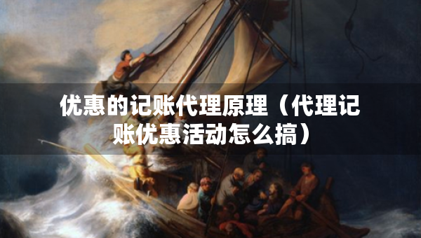 优惠的记账代理原理（代理记账优惠活动怎么搞）