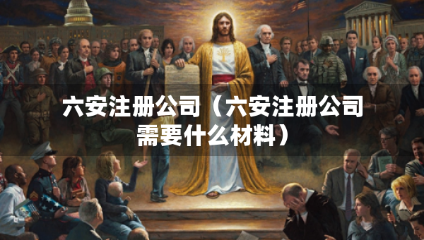 六安注册公司（六安注册公司需要什么材料）