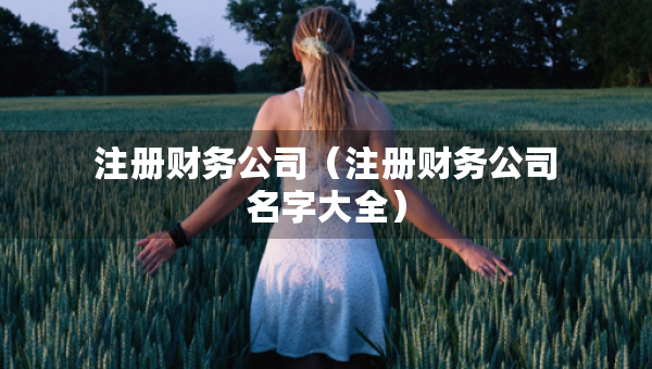 注册财务公司（注册财务公司名字大全）