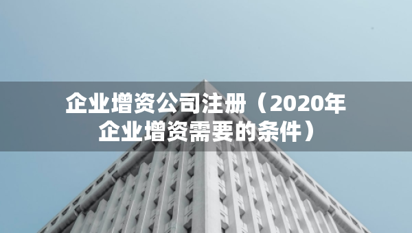 企业增资公司注册（2020年企业增资需要的条件）