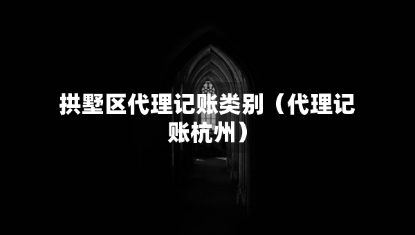 拱墅区代理记账类别（代理记账杭州）