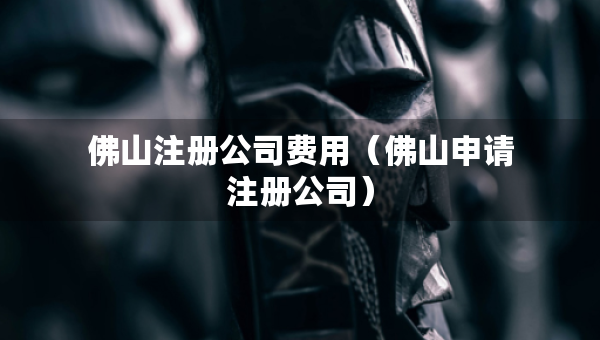 佛山注册公司费用（佛山申请注册公司）