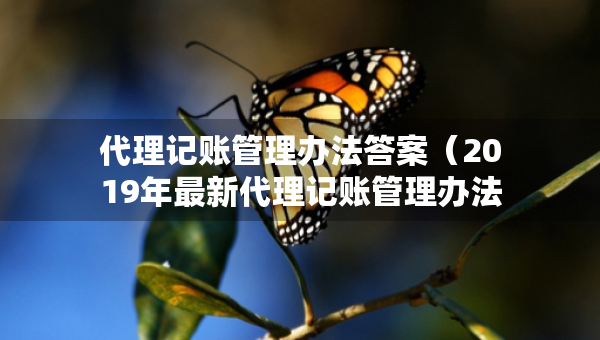 代理记账管理办法答案（2019年最新代理记账管理办法）
