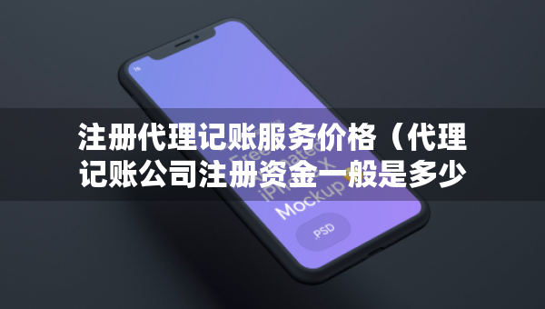 注册代理记账服务价格（代理记账公司注册资金一般是多少）
