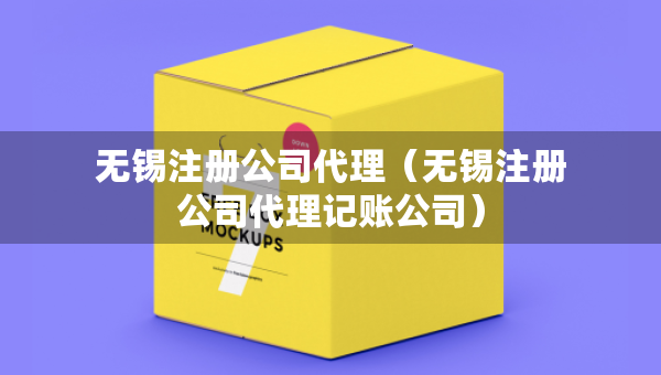 无锡注册公司代理（无锡注册公司代理记账公司）