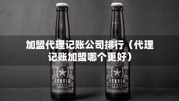 加盟代理记账公司排行（代理记账加盟哪个更好）