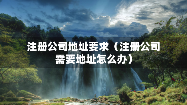 注册公司地址要求（注册公司需要地址怎么办）