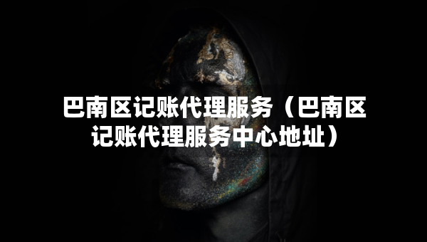 巴南区记账代理服务（巴南区记账代理服务中心地址）
