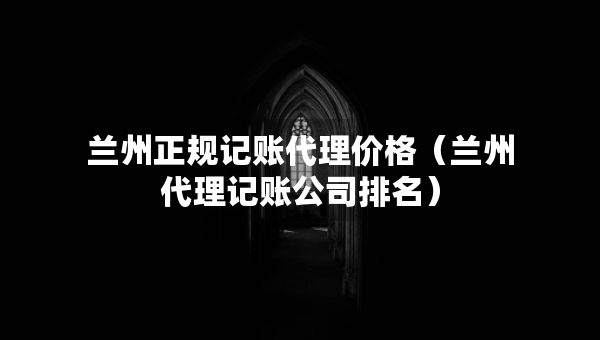 兰州正规记账代理价格（兰州代理记账公司排名）