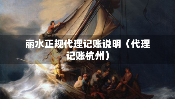 丽水正规代理记账说明(代理记账杭州) 丽水正规代理记账说明(代理记账杭州)