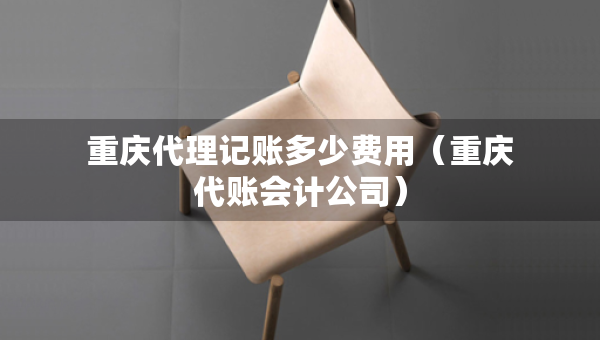 重庆代理记账多少费用（重庆代账会计公司）