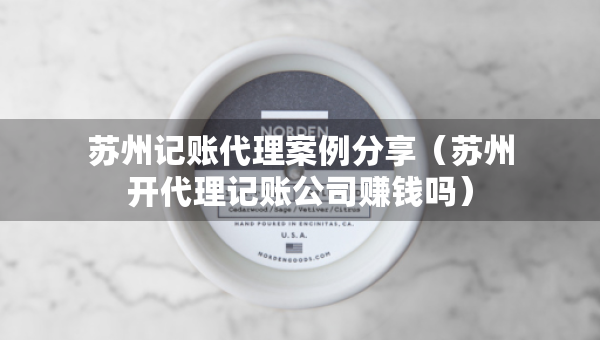 苏州记账代理案例分享（苏州开代理记账公司赚钱吗）