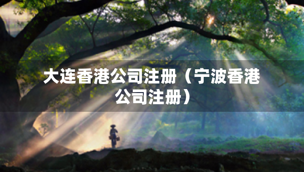 大连香港公司注册（宁波香港公司注册）